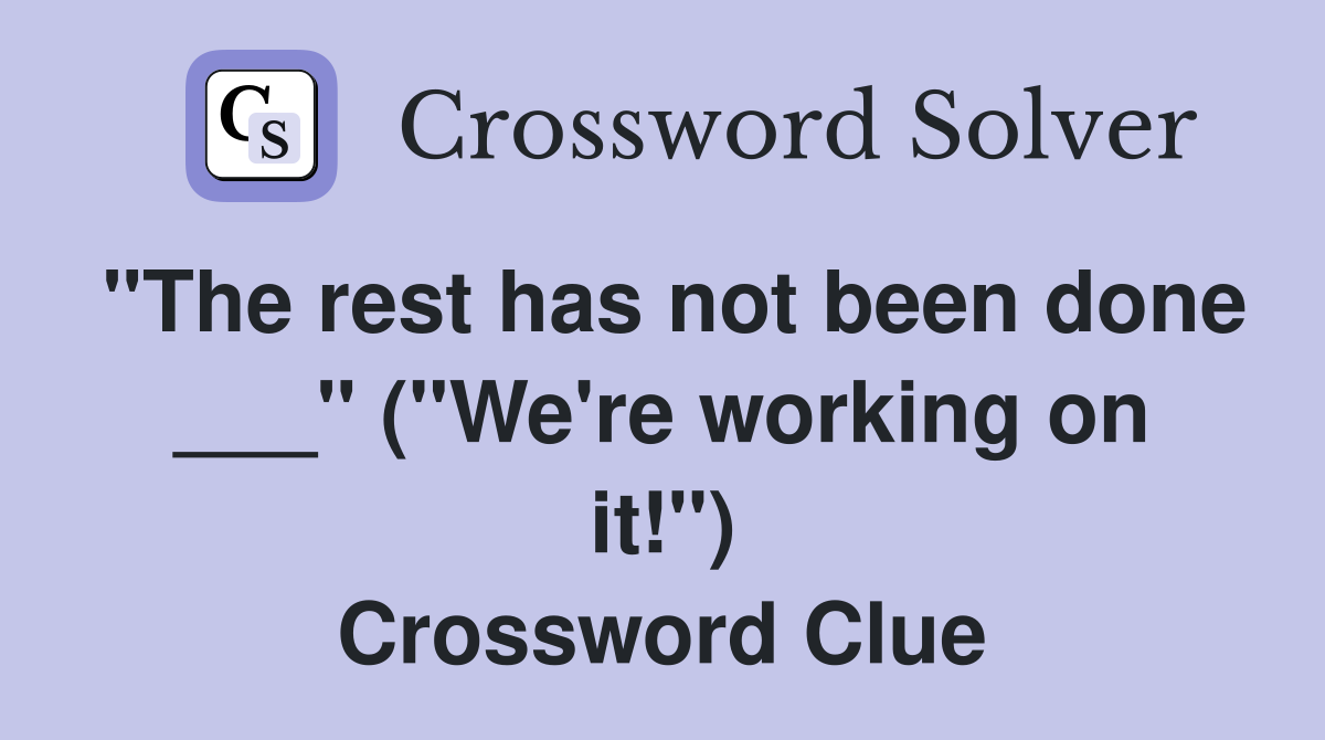 "The rest has not been done ___" ("We're working on it!") Crossword Clue