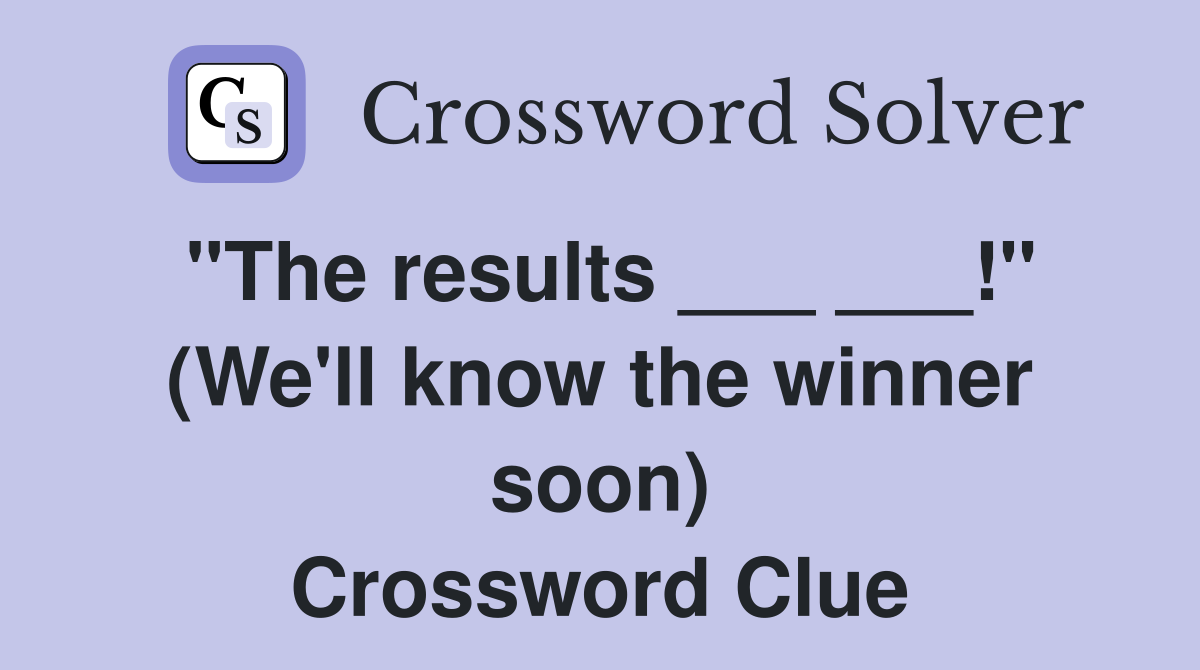 "The results ___ ___!" (We'll know the winner soon) Crossword Clue