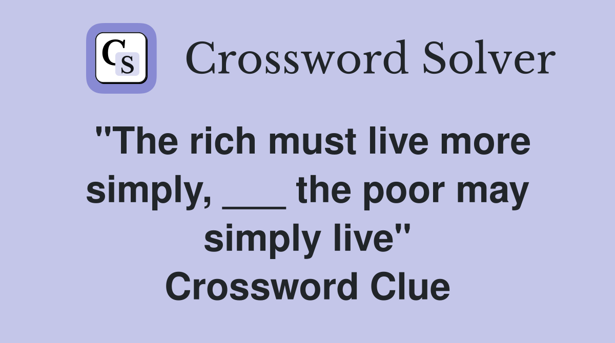 "The rich must live more simply, ___ the poor may simply live" Crossword Clue