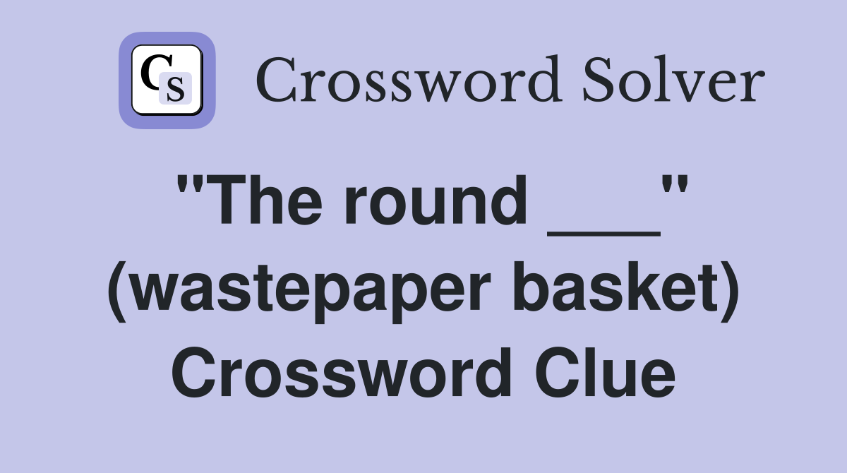 "The round ___" (wastepaper basket) Crossword Clue