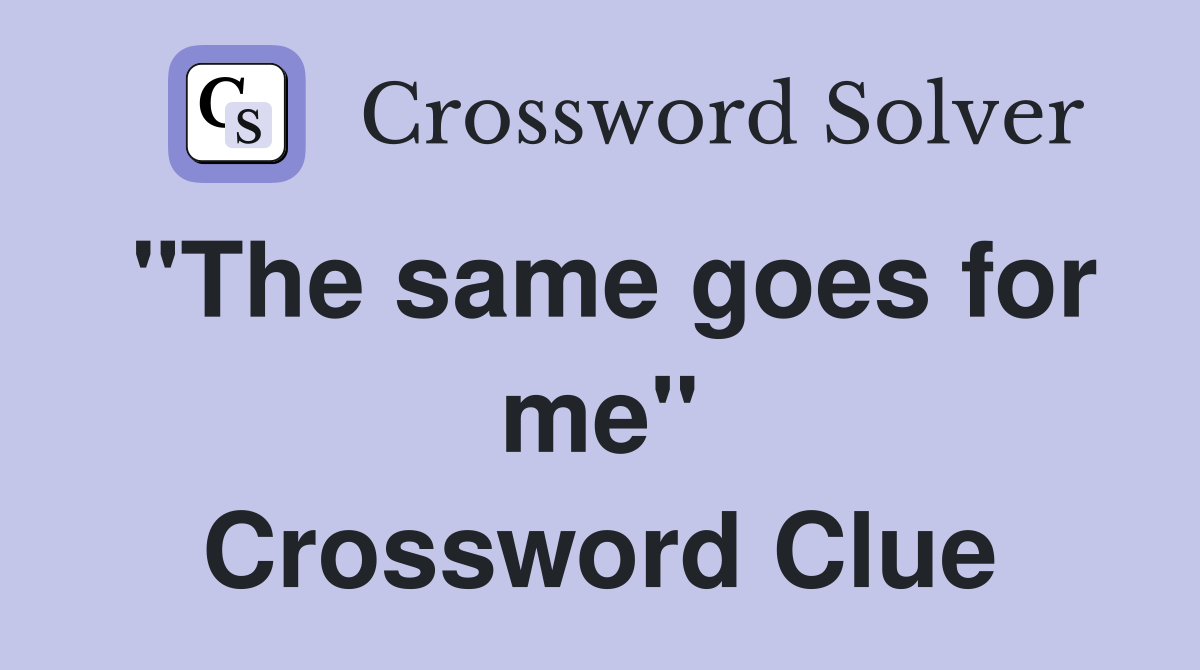 "The same goes for me" Crossword Clue