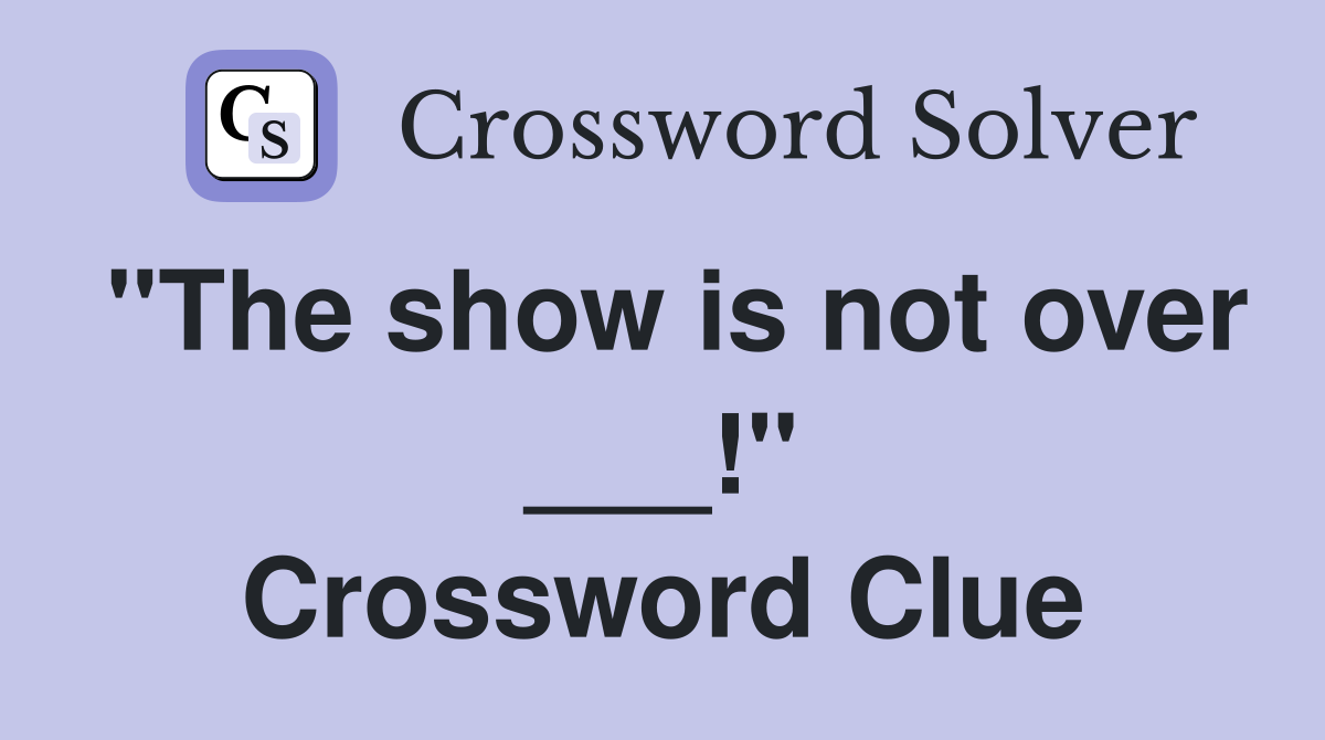 "The show is not over ___!" Crossword Clue