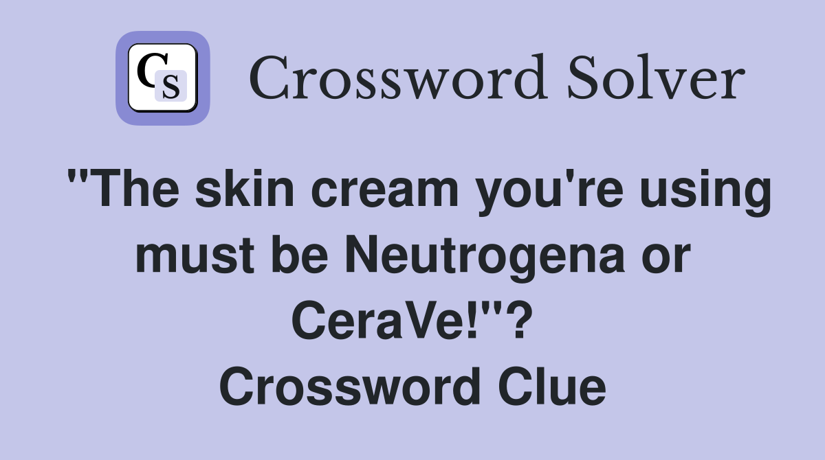 "The skin cream you're using must be Neutrogena or CeraVe!"? Crossword Clue