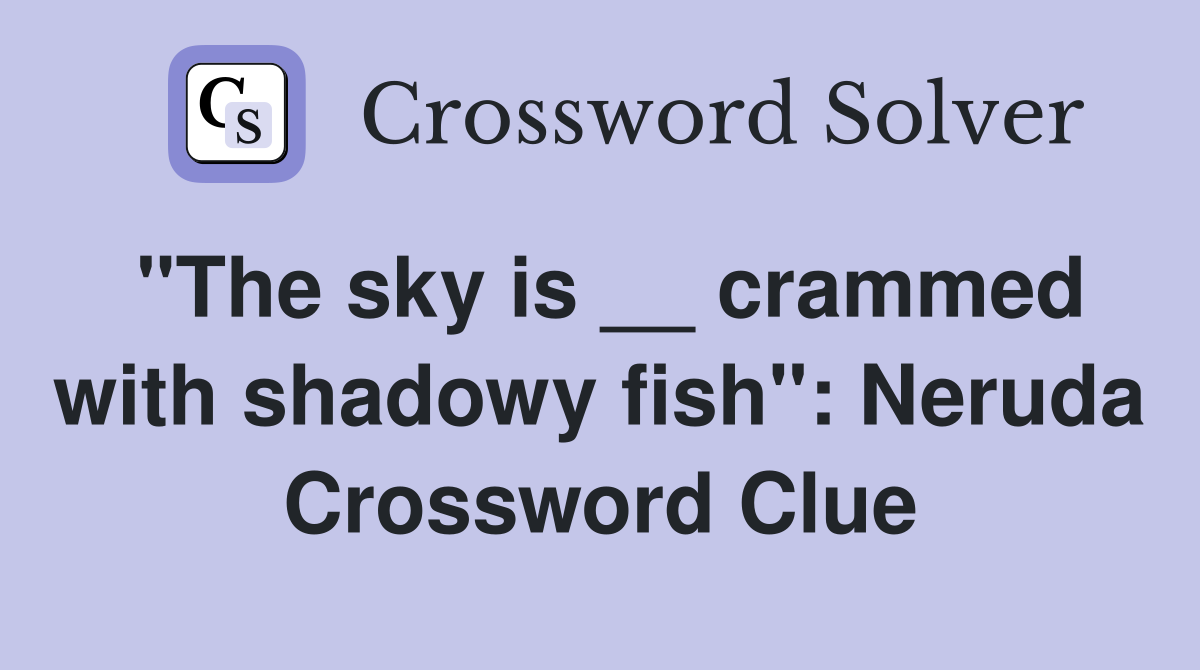"The sky is __ crammed with shadowy fish": Neruda Crossword Clue