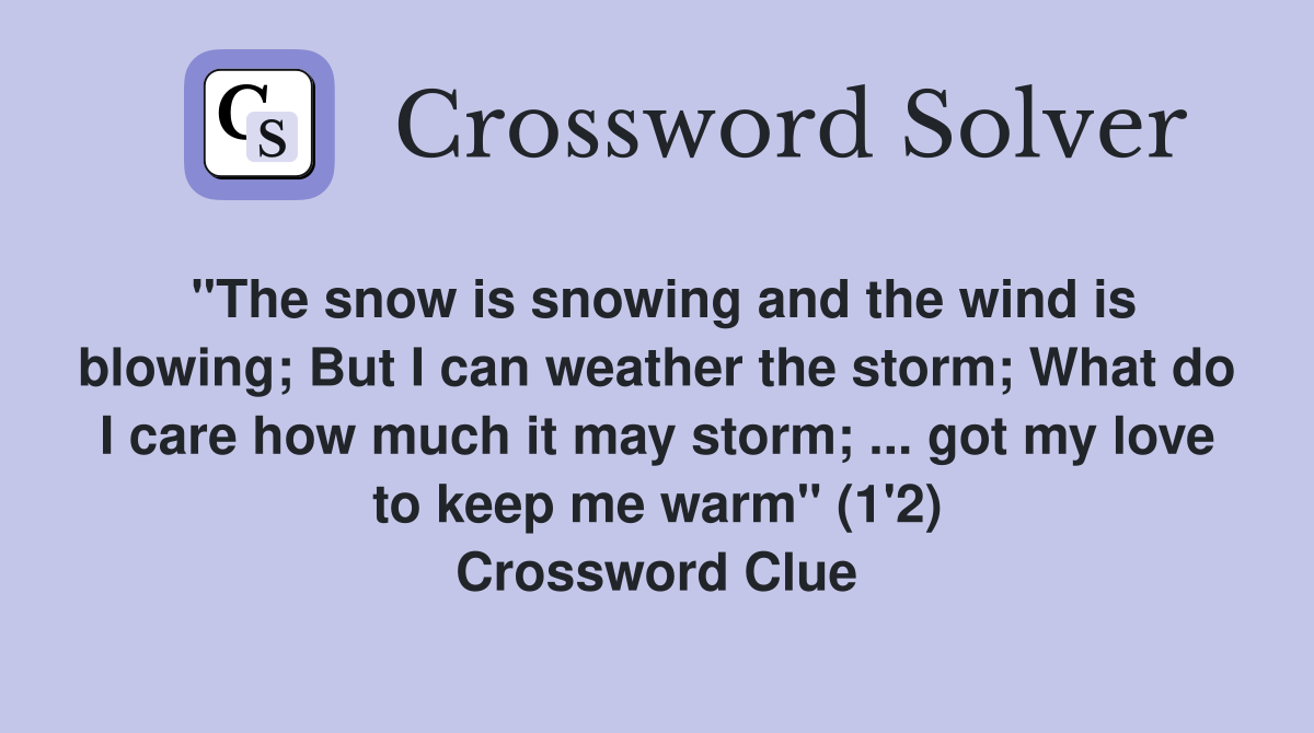 "The snow is snowing and the wind is blowing; But I can weather the storm; What do I care how much it may storm; ... got my love to keep me warm" (1'2) Crossword Clue