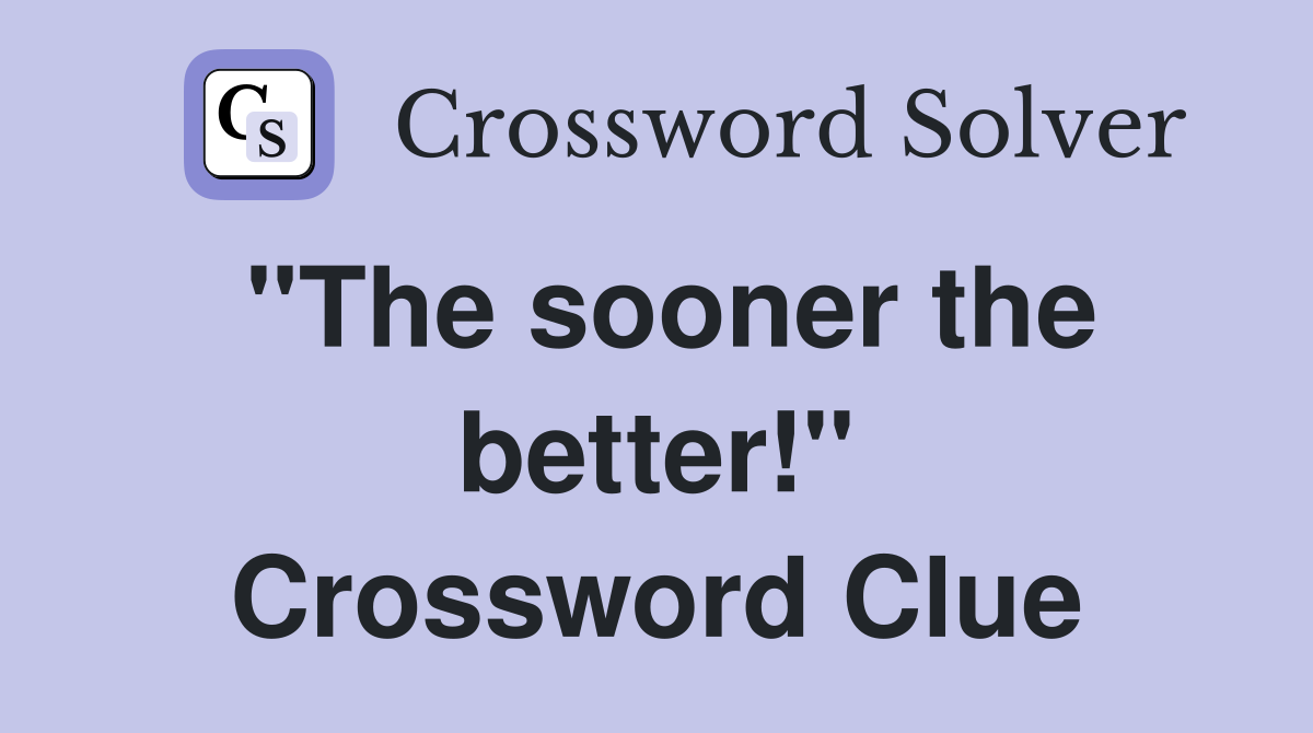"The sooner the better!" Crossword Clue