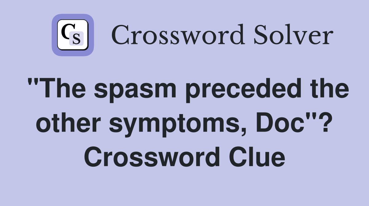 "The spasm preceded the other symptoms, Doc"? Crossword Clue