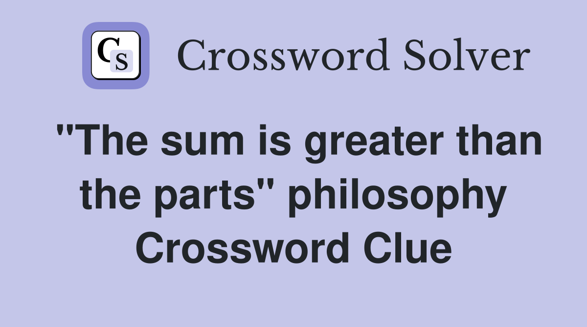 "The sum is greater than the parts" philosophy Crossword Clue