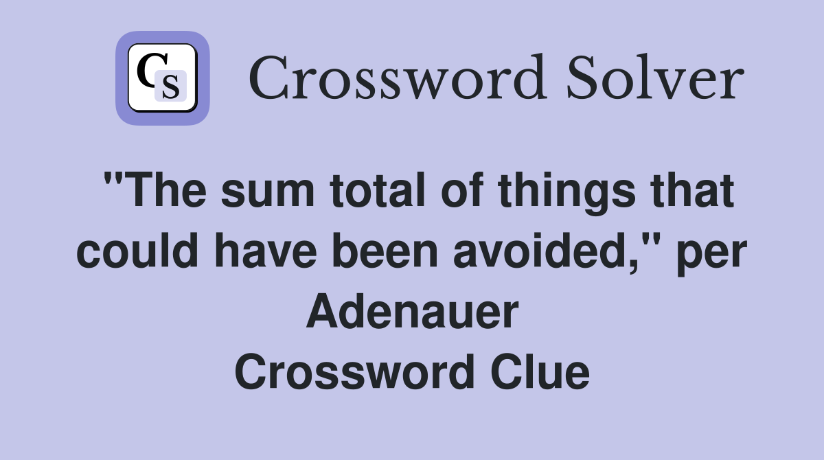 "The sum total of things that could have been avoided," per Adenauer Crossword Clue