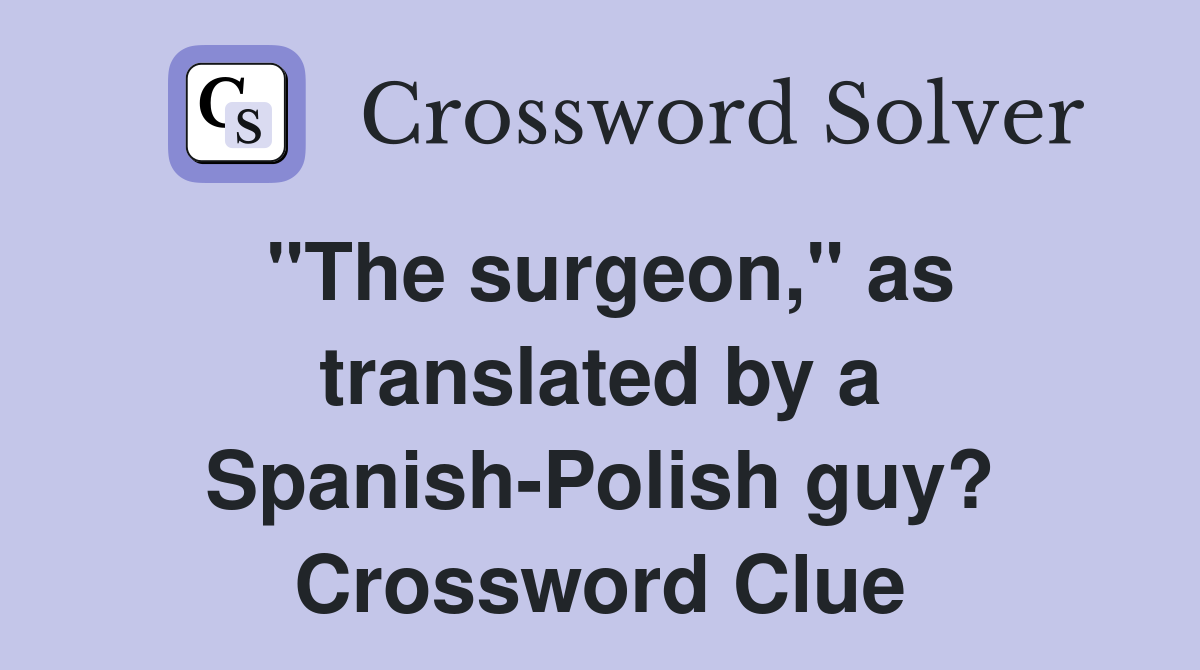 "The surgeon," as translated by a Spanish-Polish guy? Crossword Clue