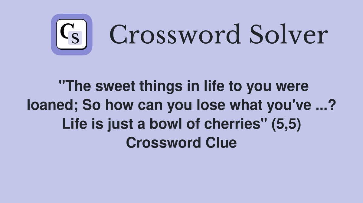 "The sweet things in life to you were loaned; So how can you lose what you've ...? Life is just a bowl of cherries" (5,5) Crossword Clue