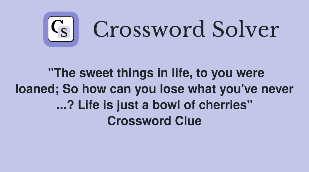 "The sweet things in life, to you were loaned; So how can you lose what you've never ...? Life is just a bowl of cherries" Crossword Clue
