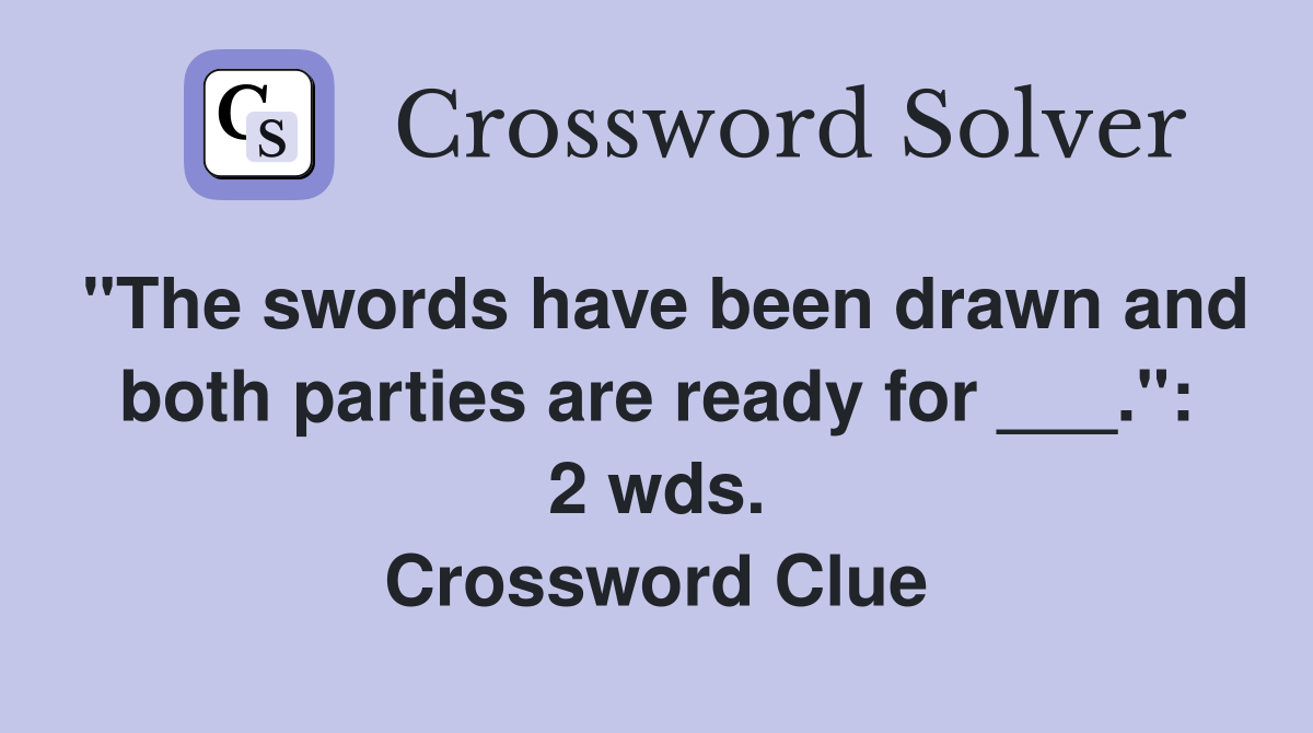 "The swords have been drawn and both parties are ready for ___.": 2 wds. Crossword Clue