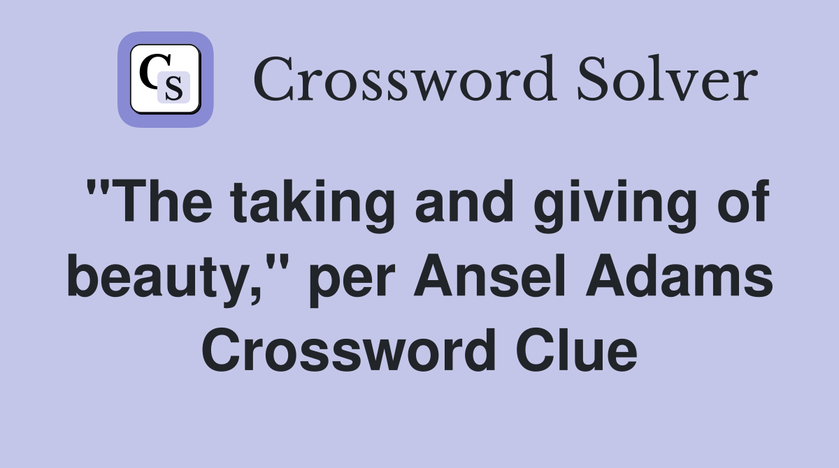 "The taking and giving of beauty," per Ansel Adams Crossword Clue