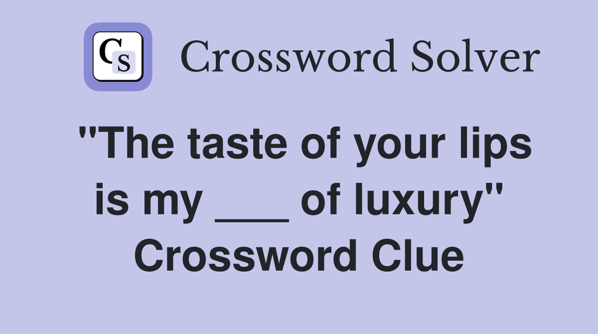 "The taste of your lips is my ___ of luxury" Crossword Clue