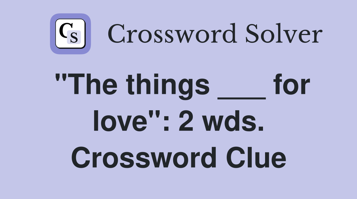 "The things ___ for love": 2 wds. Crossword Clue