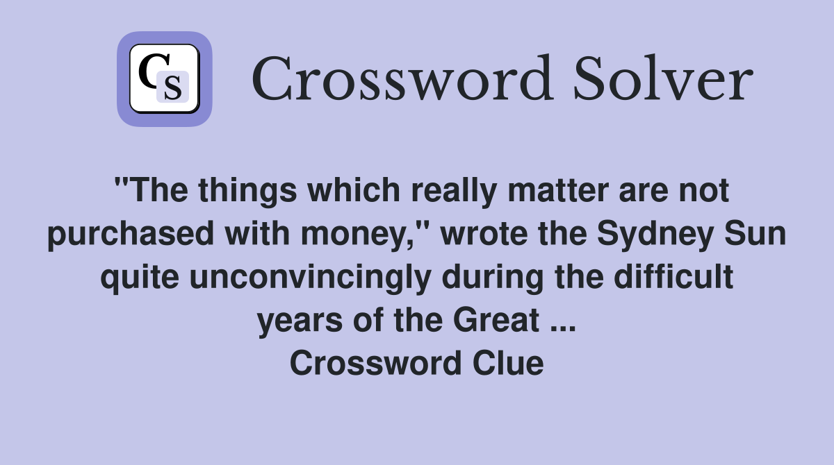 "The things which really matter are not purchased with money," wrote the Sydney Sun quite unconvincingly during the difficult years of the Great ... Crossword Clue