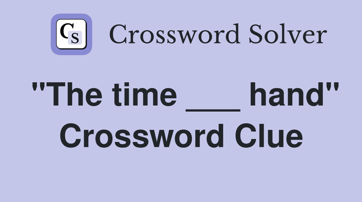 "The time ___ hand" Crossword Clue