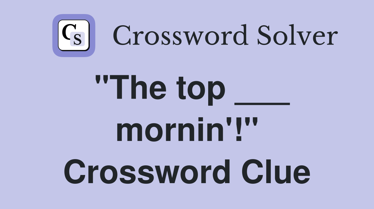 "The top ___ mornin'!" Crossword Clue