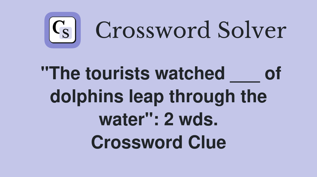 "The tourists watched ___ of dolphins leap through the water": 2 wds. Crossword Clue