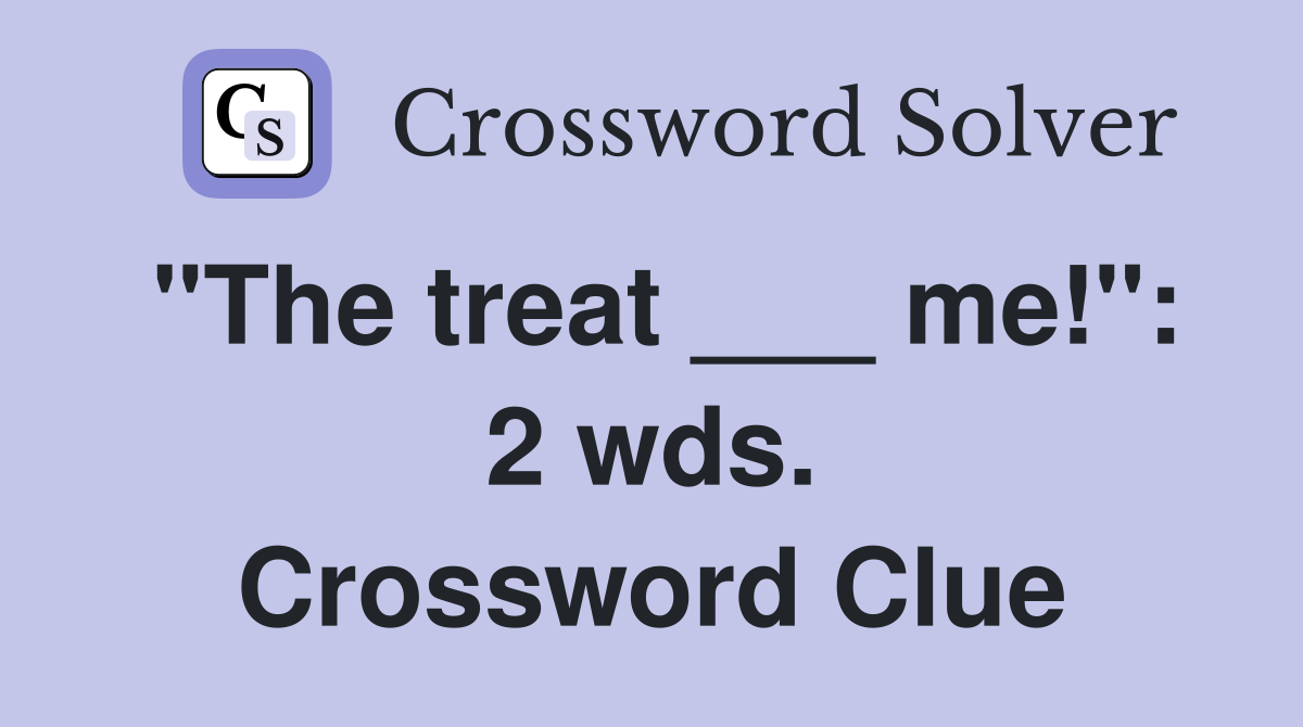 "The treat ___ me!": 2 wds. Crossword Clue