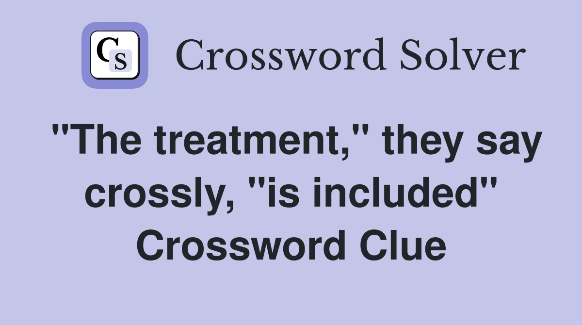 "The treatment," they say crossly, "is included" Crossword Clue
