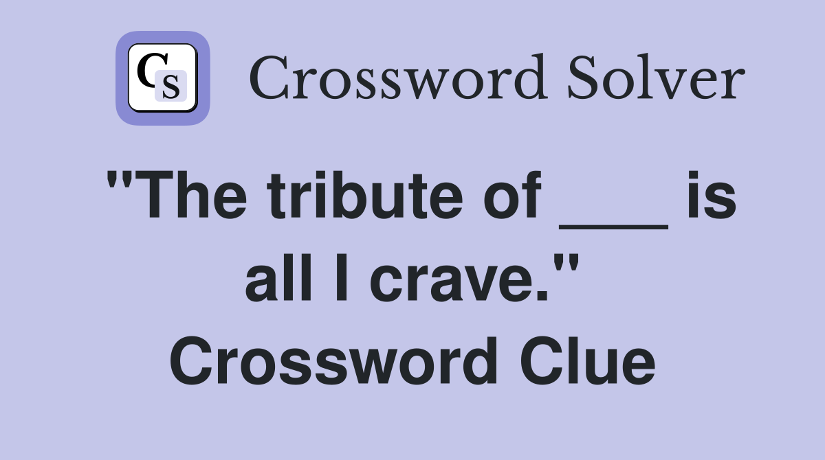 "The tribute of ___ is all I crave." Crossword Clue
