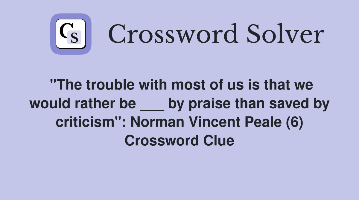 "The trouble with most of us is that we would rather be ___ by praise than saved by criticism": Norman Vincent Peale (6) Crossword Clue