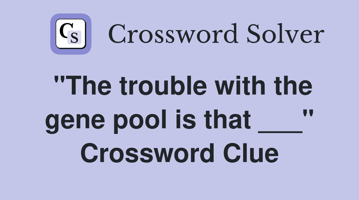 "The trouble with the gene pool is that ___" Crossword Clue