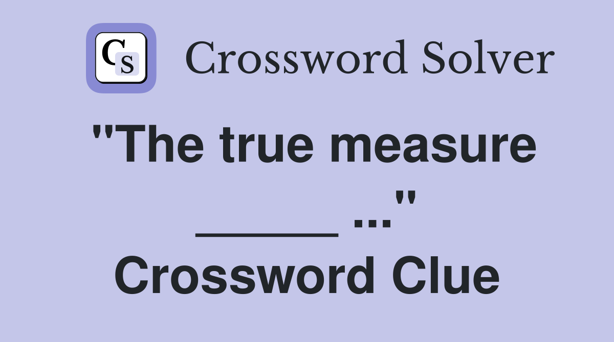 "The true measure _____ ..." Crossword Clue