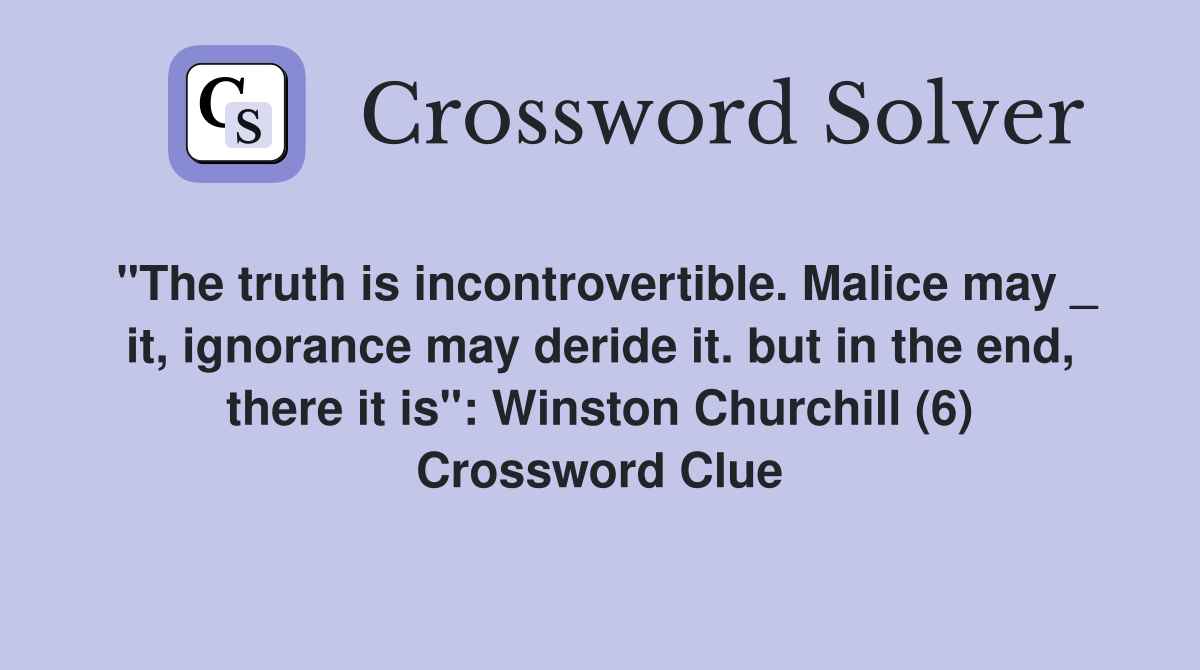 "The truth is incontrovertible. Malice may _ it, ignorance may deride it. but in the end, there it is": Winston Churchill (6) Crossword Clue