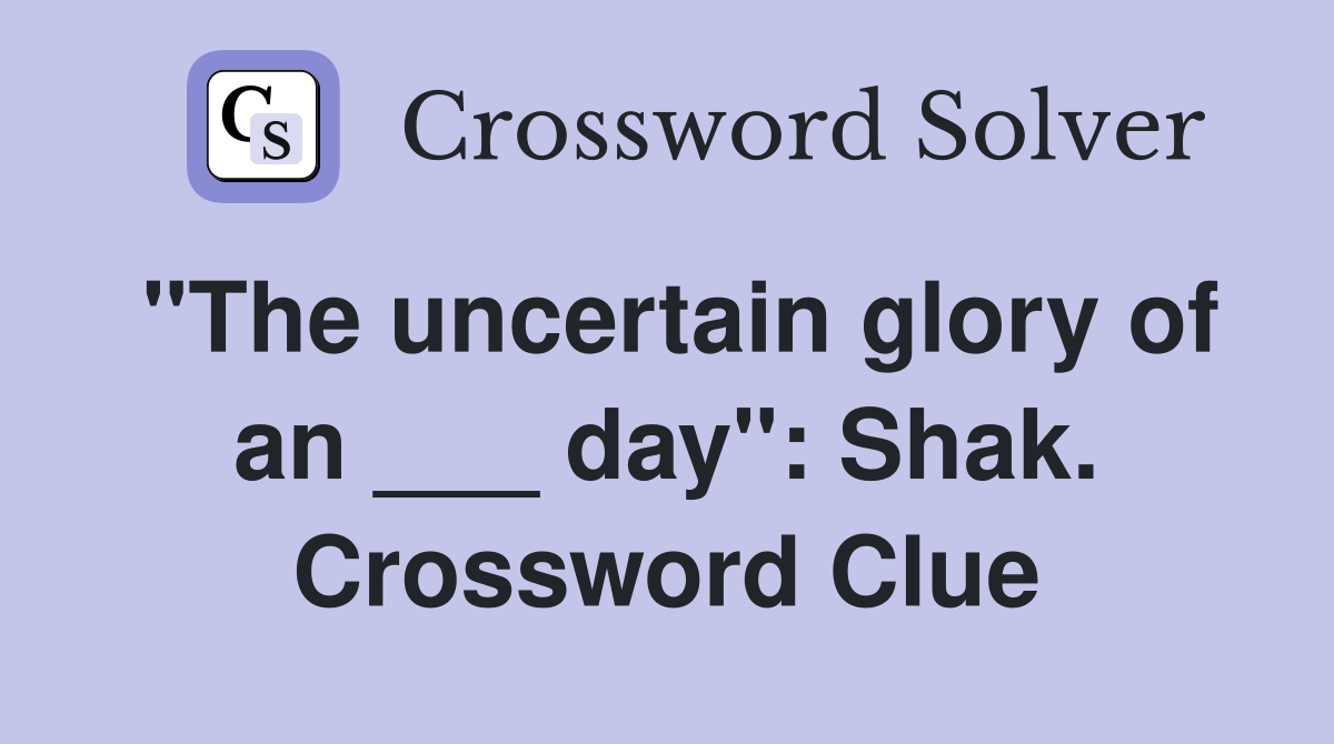 "The uncertain glory of an ___ day": Shak. Crossword Clue