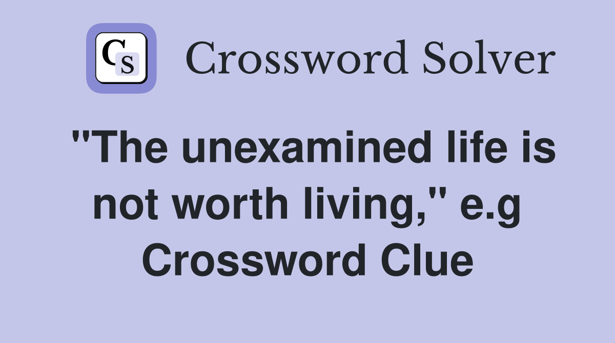 "The unexamined life is not worth living," e.g Crossword Clue