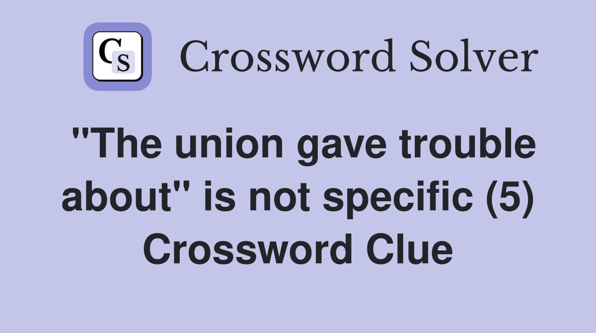 "The union gave trouble about" is not specific (5) Crossword Clue