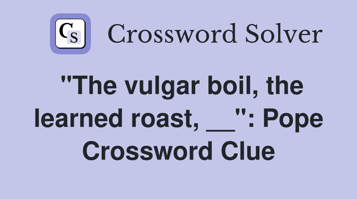 "The vulgar boil, the learned roast, __": Pope Crossword Clue