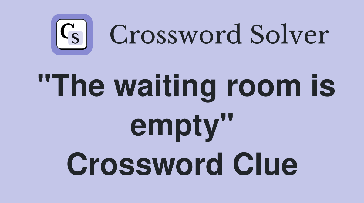 "The waiting room is empty" Crossword Clue