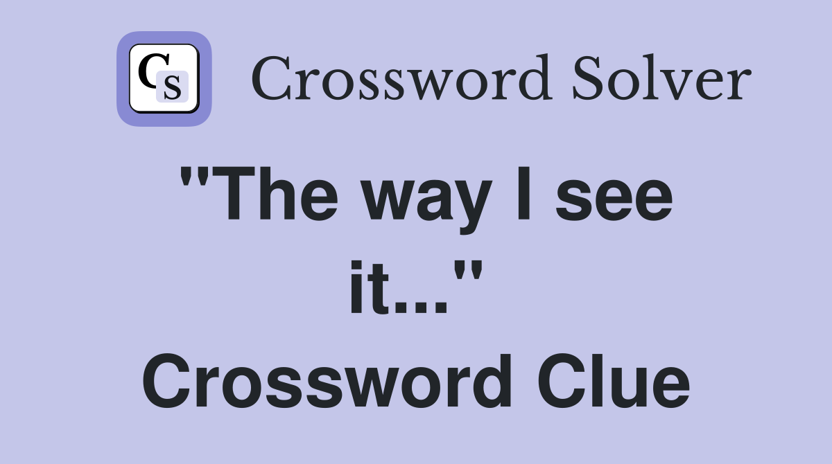 "The way I see it..." Crossword Clue