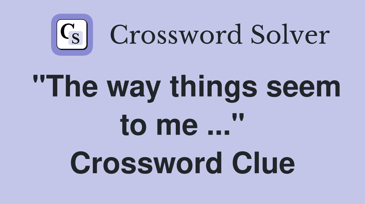 "The way things seem to me ..." Crossword Clue