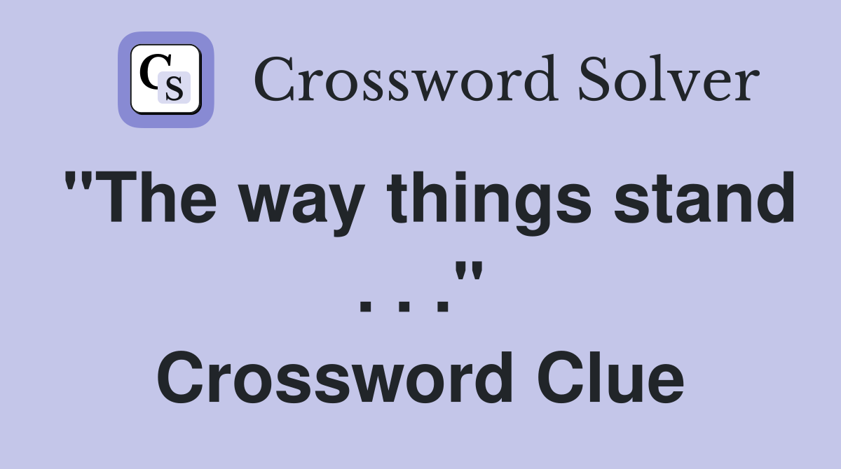 "The way things stand . . ." Crossword Clue