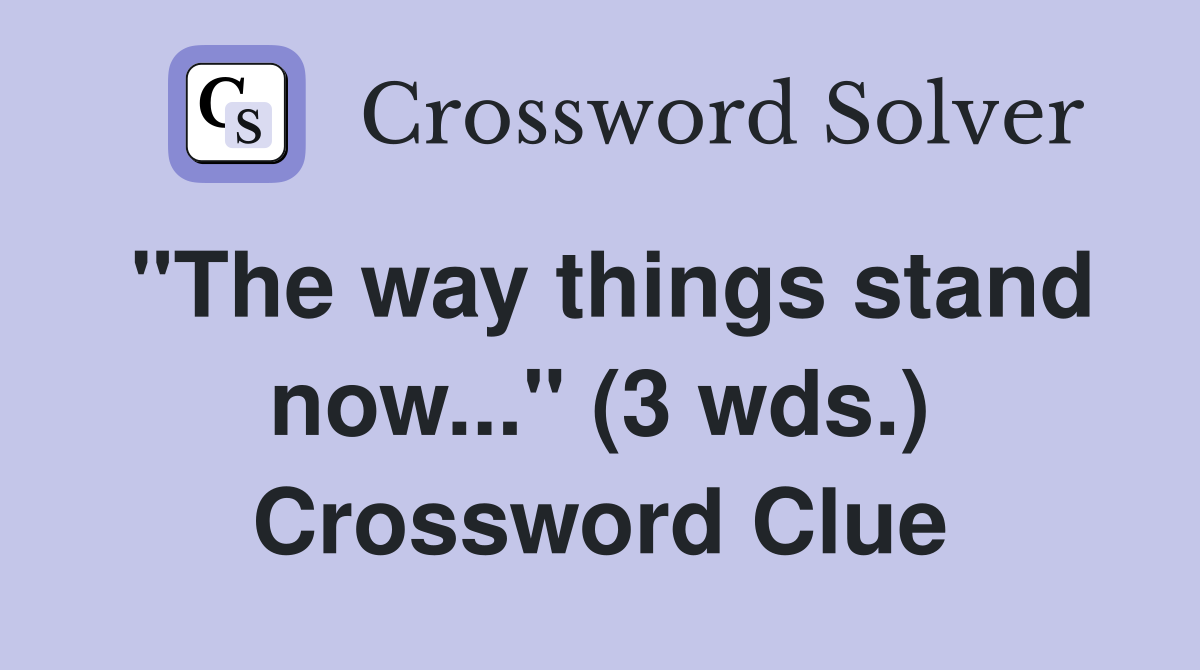 "The way things stand now..." (3 wds.) Crossword Clue