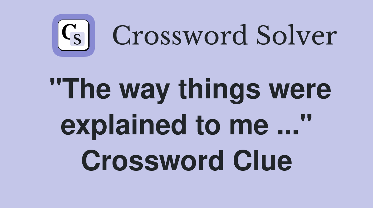 "The way things were explained to me ..." Crossword Clue