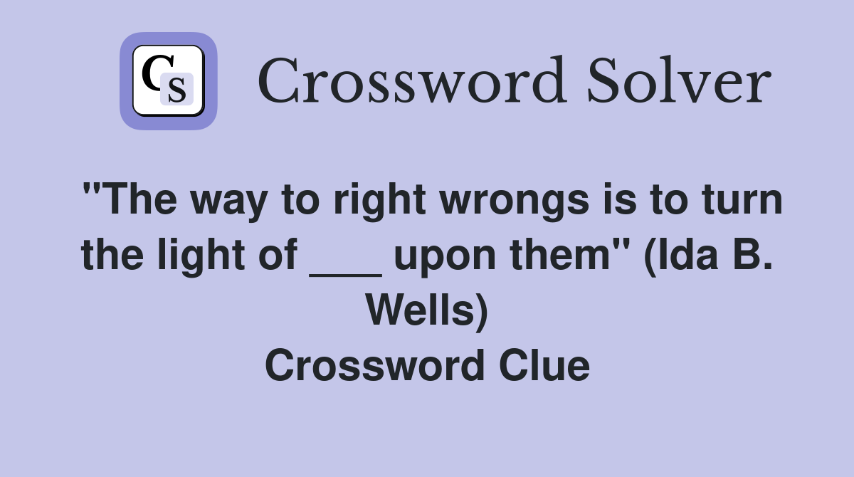 "The way to right wrongs is to turn the light of ___ upon them" (Ida B. Wells) Crossword Clue