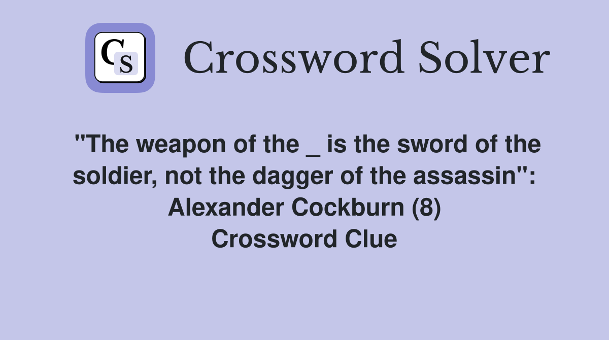 "The weapon of the _ is the sword of the soldier, not the dagger of the assassin": Alexander Cockburn (8) Crossword Clue