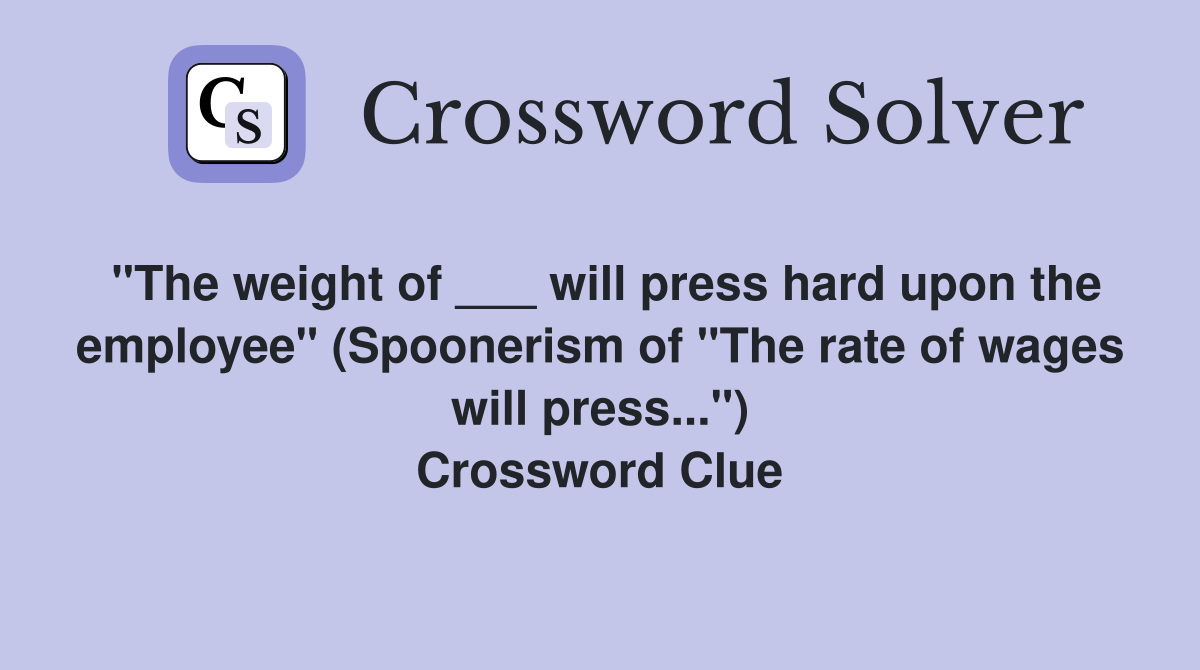 "The weight of ___ will press hard upon the employee" (Spoonerism of "The rate of wages will press...") Crossword Clue