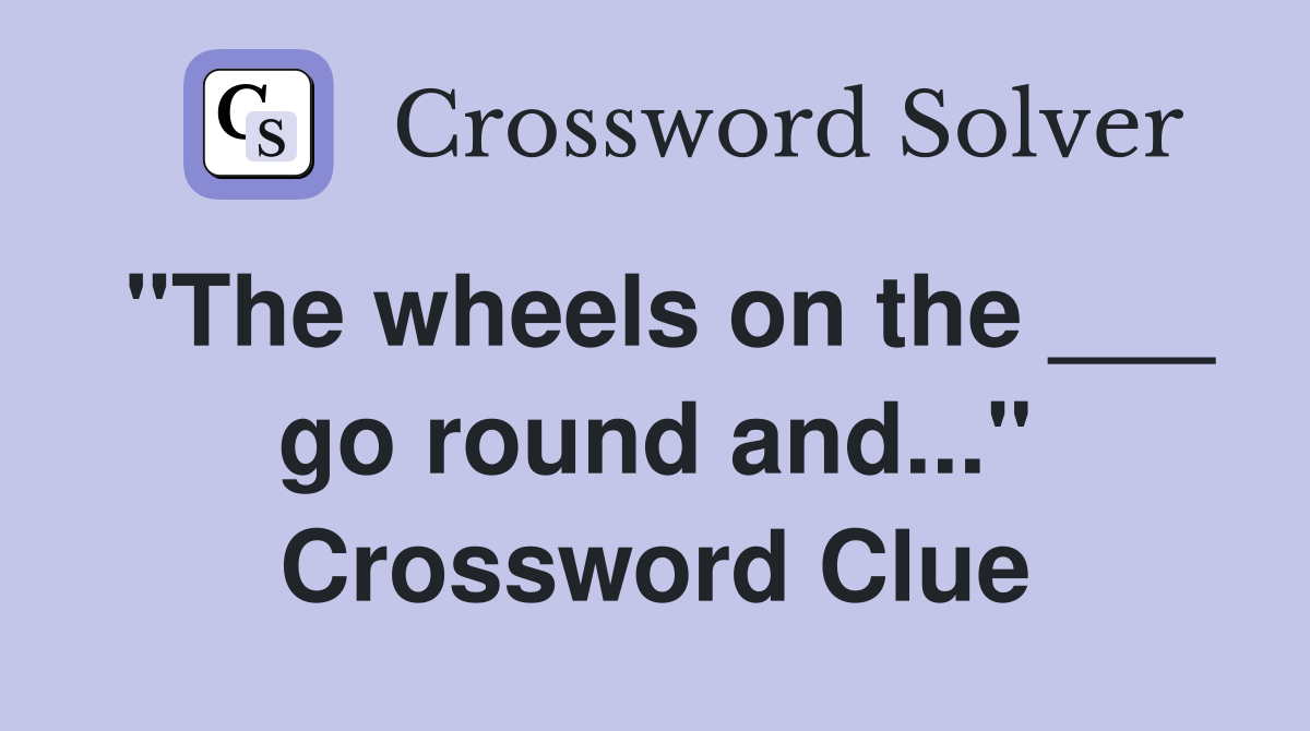 "The wheels on the ___ go round and..." Crossword Clue