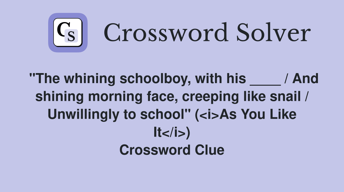 "The whining schoolboy, with his ____ / And shining morning face, creeping like snail / Unwillingly to school" (<i>As You Like It</i>) Crossword Clue