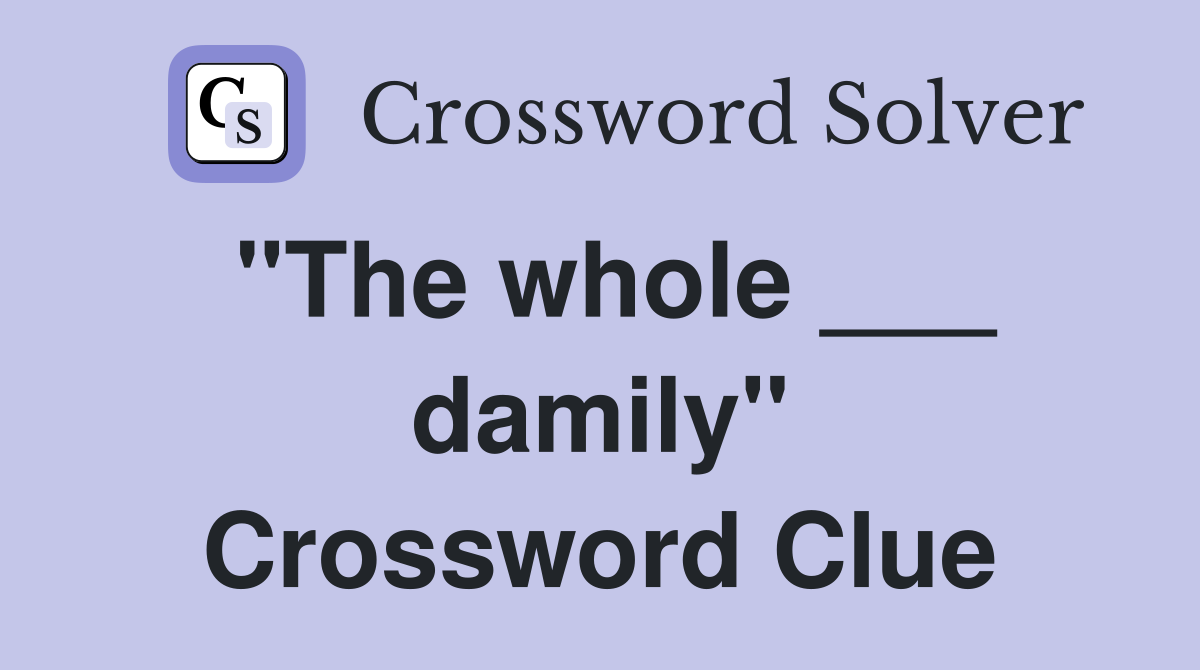 "The whole ___ damily" Crossword Clue