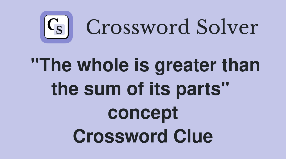 "The whole is greater than the sum of its parts"  concept Crossword Clue