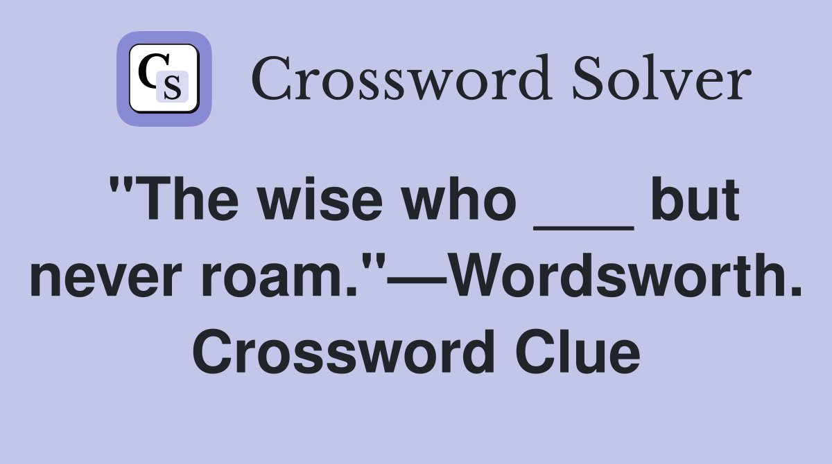 "The wise who ___ but never roam."—Wordsworth. Crossword Clue