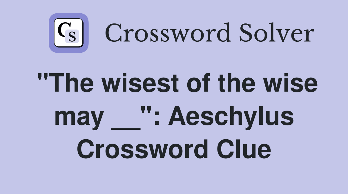 "The wisest of the wise may __": Aeschylus Crossword Clue